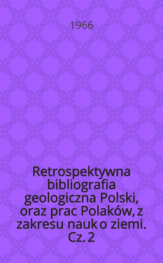 Retrospektywna bibliografia geologiczna Polski, oraz prac Polaków, z zakresu nauk o ziemi. Cz. 2 : 1950-1900