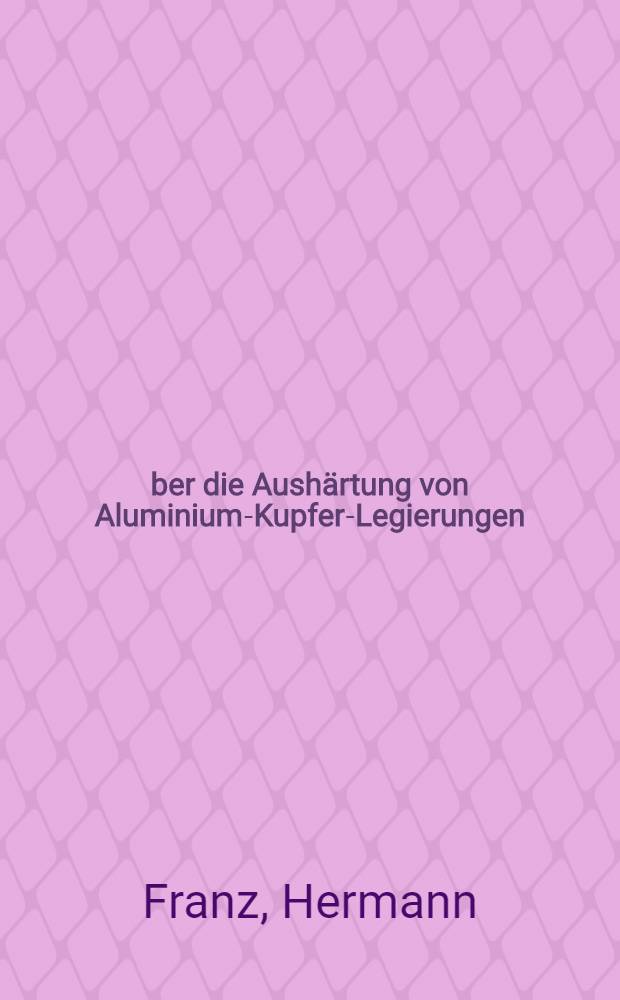 Über die Aushärtung von Aluminium-Kupfer-Legierungen : Zusammenfassender Bericht über die experimentellen Ergebnisse und ihre Deutung