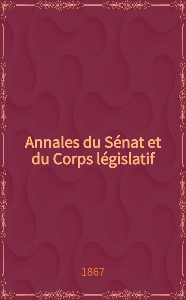 Annales du S&eacute;nat et du Corps l&eacute;gislatif : Suivies d'une table alphab&eacute;tique et analytique. T. 4 : Du 10 avr. au 6 mai 1867