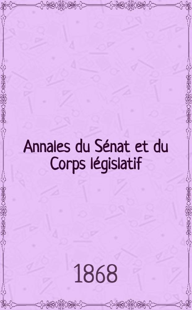 Annales du Sénat et du Corps législatif : Suivies d'une table alphabétique et analytique. T. 9 : Du 7 au 18 mai 1868