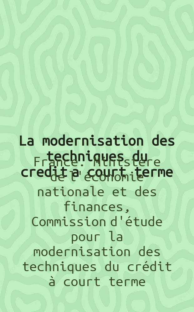La modernisation des techniques du credit a court terme : Rapport à Monsieur le Ministre de l'économie et des finances