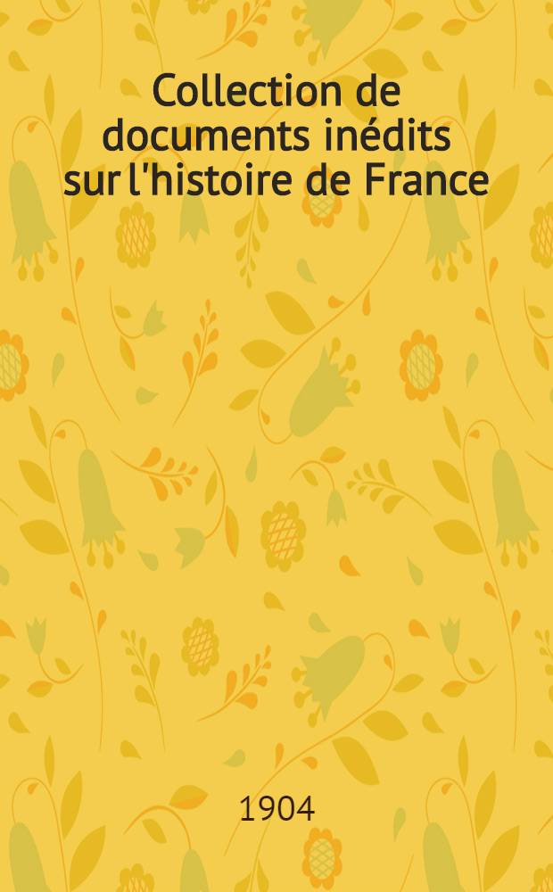... Collection de documents inédits sur l'histoire de France