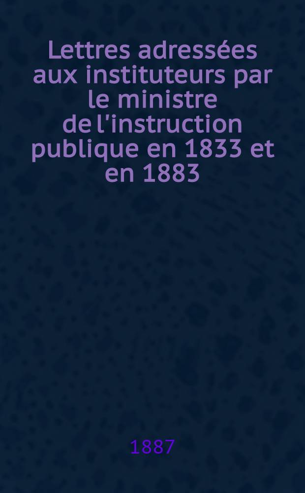 Lettres adress&eacute;es aux instituteurs par le ministre de l'instruction publique en 1833 et en 1883
