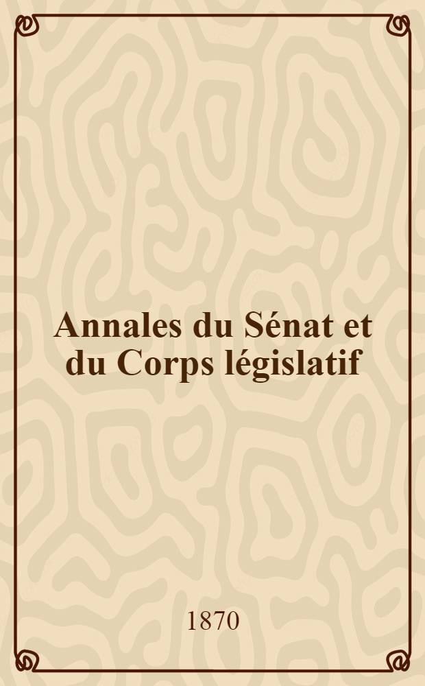 Annales du Sénat et du Corps législatif : Suivies d'une table alphabétique et analytique Session ordinaire de 1870. T. 4 : Du 19 mai au 18 juin 1870