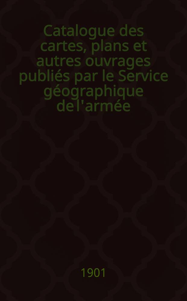 Catalogue des cartes, plans et autres ouvrages publiés par le Service géographique de l'armée : 1-er juillet 1901