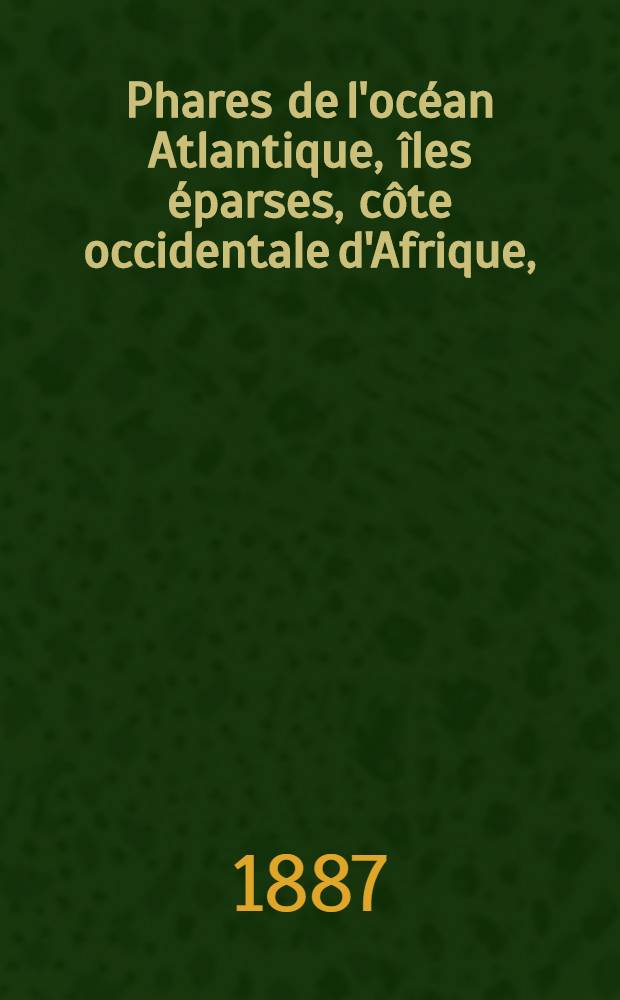 Phares de l'océan Atlantique, îles éparses, côte occidentale d'Afrique, (du détroit de Gibraltar au cap de Bonne-Espérance), les deux Amériques, y compris lamer des Antilles et le golfe de Mexique (du Labrador au cap Horn) : Collationnés et corrigés par le Service des instructions nautiques au ... 1-er mars 1887