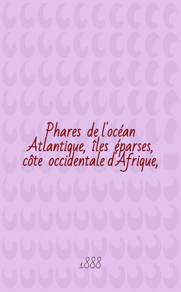 Phares de l'océan Atlantique, îles éparses, côte occidentale d'Afrique, (du détroit de Gibraltar au cap de Bonne-Espérance), les deux Amériques, y compris lamer des Antilles et le golfe de Mexique (du Labrador au cap Horn) : Collationnés et corrigés par le Service des instructions nautiques au ... 1-er mars 1888