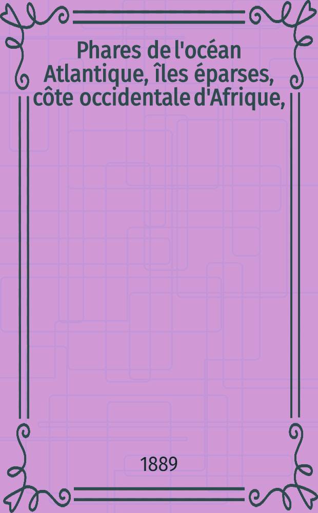 Phares de l'océan Atlantique, îles éparses, côte occidentale d'Afrique, (du détroit de Gibraltar au cap de Bonne-Espérance), les deux Amériques, y compris lamer des Antilles et le golfe de Mexique (du Labrador au cap Horn) : Collationnés et corrigés par le Service des instructions nautiques au ... 1-er mars 1889