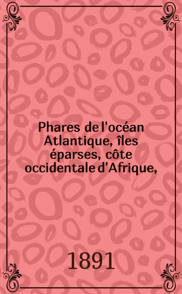 Phares de l'océan Atlantique, îles éparses, côte occidentale d'Afrique, (du détroit de Gibraltar au cap de Bonne-Espérance), les deux Amériques, y compris lamer des Antilles et le golfe de Mexique (du Labrador au cap Horn) : Collationnés et corrigés par le Service des instructions nautiques au ... 1-er mars 1891