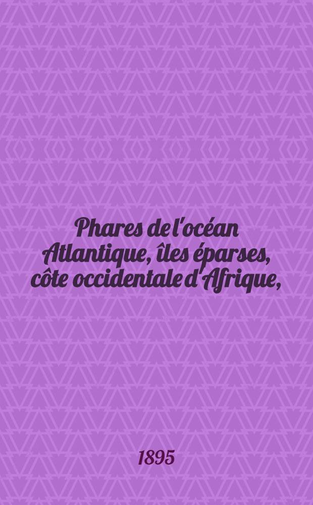 Phares de l'océan Atlantique, îles éparses, côte occidentale d'Afrique, (du détroit de Gibraltar au cap de Bonne-Espérance), les deux Amériques, y compris lamer des Antilles et le golfe de Mexique (du Labrador au cap Horn) : Collationnés et corrigés par le Service des instructions nautiques au ... 1-er mars 1895