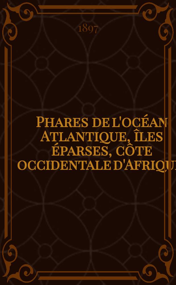 Phares de l'océan Atlantique, îles éparses, côte occidentale d'Afrique, (du détroit de Gibraltar au cap de Bonne-Espérance), les deux Amériques, y compris lamer des Antilles et le golfe de Mexique (du Labrador au cap Horn) : Collationnés et corrigés par le Service des instructions nautiques au ... 1-er mars 1897