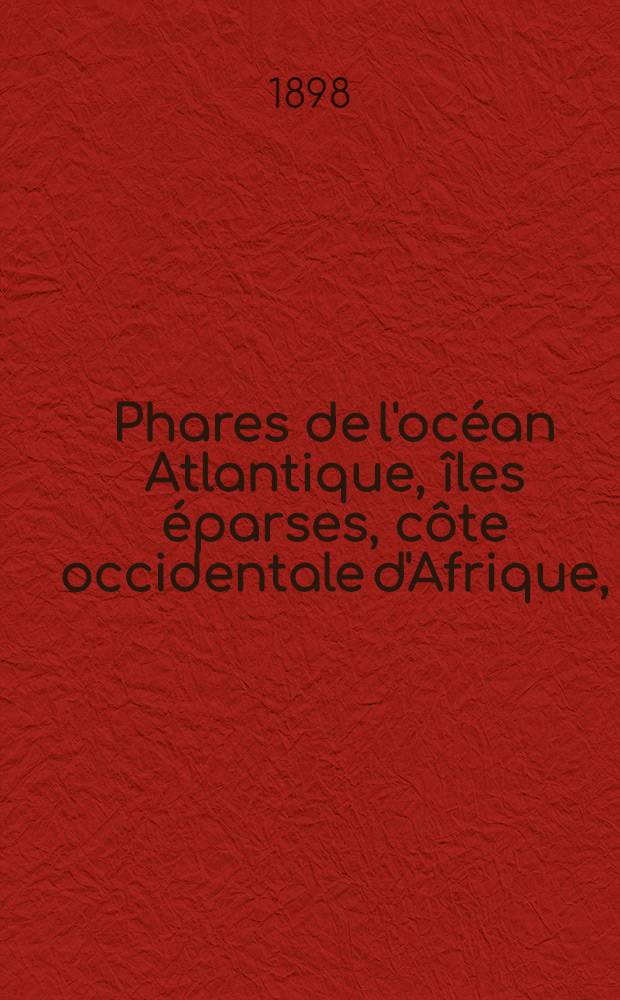 Phares de l'océan Atlantique, îles éparses, côte occidentale d'Afrique, (du détroit de Gibraltar au cap de Bonne-Espérance), les deux Amériques, y compris lamer des Antilles et le golfe de Mexique (du Labrador au cap Horn) : Collationnés et corrigés par le Service des instructions nautiques au ... 1-er mars 1898