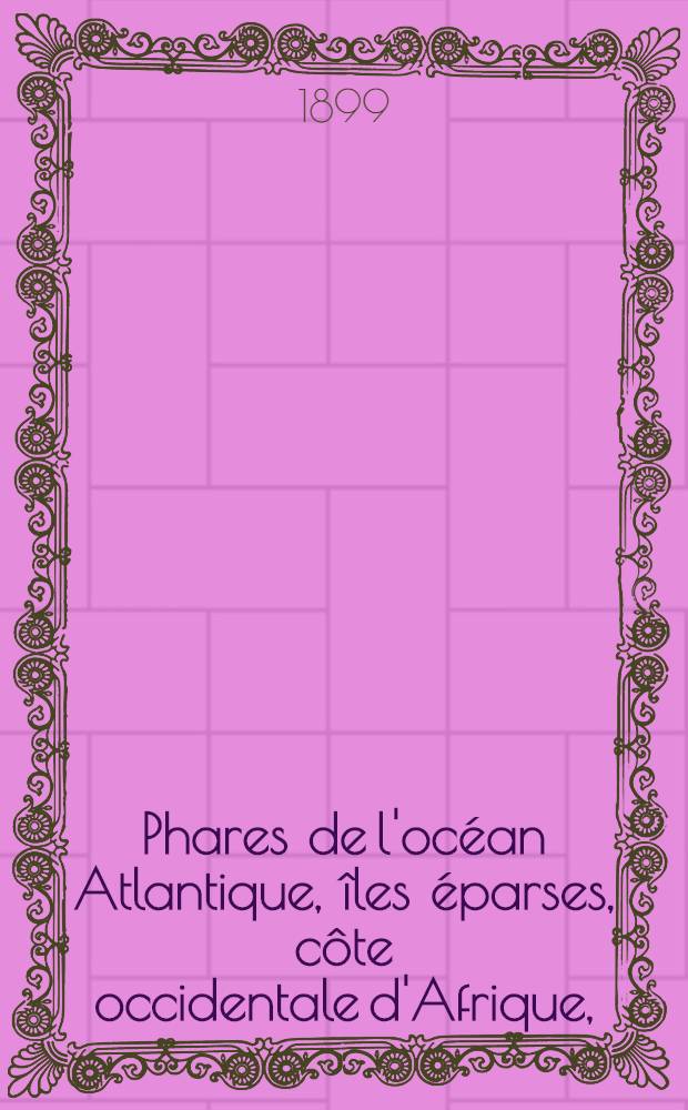 Phares de l'océan Atlantique, îles éparses, côte occidentale d'Afrique, (du détroit de Gibraltar au cap de Bonne-Espérance), les deux Amériques, y compris lamer des Antilles et le golfe de Mexique (du Labrador au cap Horn) : Collationnés et corrigés par le Service des instructions nautiques au ... 1-er mars 1899