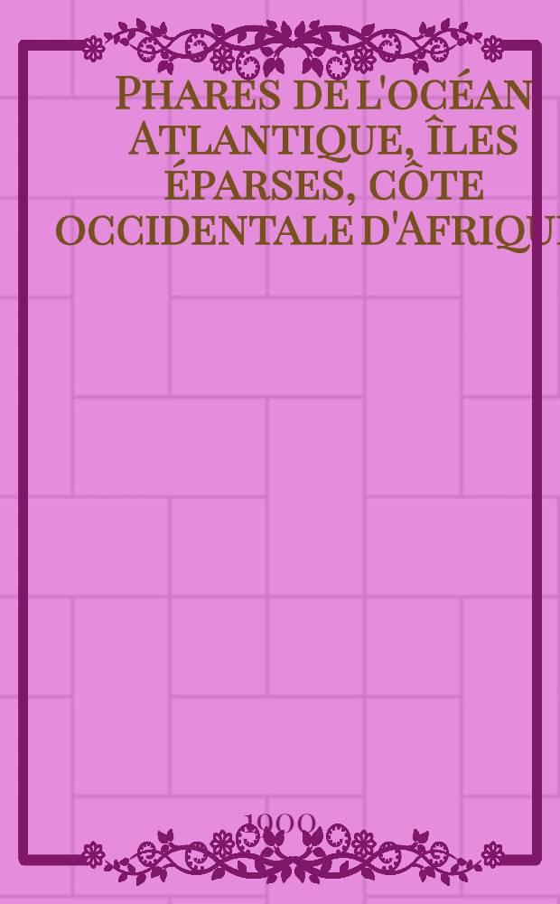 Phares de l'océan Atlantique, îles éparses, côte occidentale d'Afrique, (du détroit de Gibraltar au cap de Bonne-Espérance), les deux Amériques, y compris lamer des Antilles et le golfe de Mexique (du Labrador au cap Horn) : Collationnés et corrigés par le Service des instructions nautiques au ... 1-er mars 1900