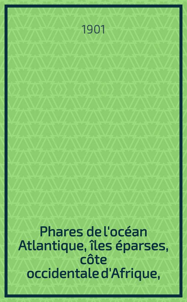 Phares de l'océan Atlantique, îles éparses, côte occidentale d'Afrique, (du détroit de Gibraltar au cap de Bonne-Espérance), les deux Amériques, y compris lamer des Antilles et le golfe de Mexique (du Labrador au cap Horn) : Collationnés et corrigés par le Service des instructions nautiques au ... 1-er mars 1901