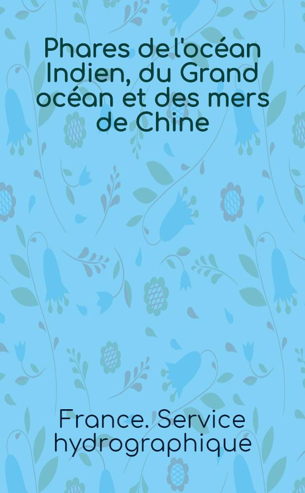 Phares de l'océan Indien, du Grand océan et des mers de Chine (côtes Sud et Est d'Afrique, Australie, Océanie, Grand Archipel, côtes d'Asie et côtes occidentales d'Amérique) : Par le Service des instructions nautiques, collationnés et corrigés au ..