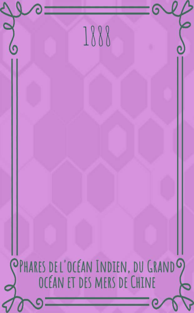 Phares de l'océan Indien, du Grand océan et des mers de Chine (côtes Sud et Est d'Afrique, Australie, Océanie, Grand Archipel, côtes d'Asie et côtes occidentales d'Amérique) : Par le Service des instructions nautiques, collationnés et corrigés au ... 1-er mars 1888