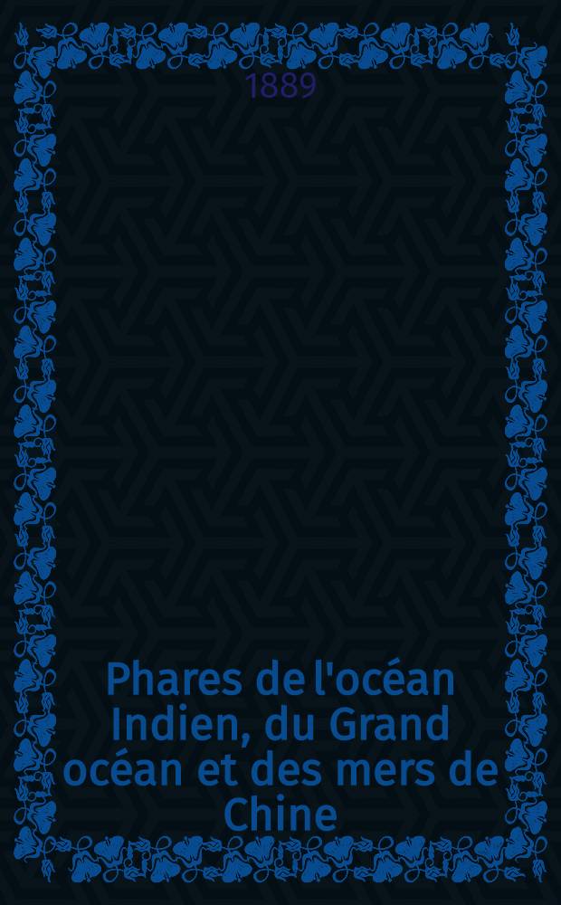 Phares de l'océan Indien, du Grand océan et des mers de Chine (côtes Sud et Est d'Afrique, Australie, Océanie, Grand Archipel, côtes d'Asie et côtes occidentales d'Amérique) : Par le Service des instructions nautiques, collationnés et corrigés au ... 1-er mars 1889