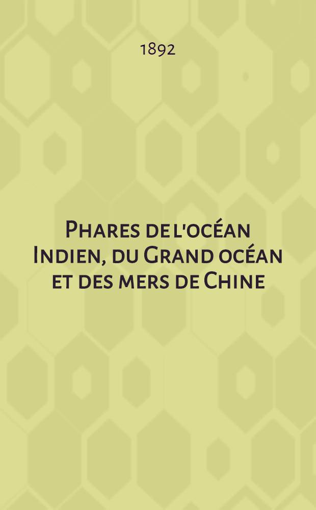 Phares de l'océan Indien, du Grand océan et des mers de Chine (côtes Sud et Est d'Afrique, Australie, Océanie, Grand Archipel, côtes d'Asie et côtes occidentales d'Amérique) : Par le Service des instructions nautiques, collationnés et corrigés au ... 1-er mars 1892