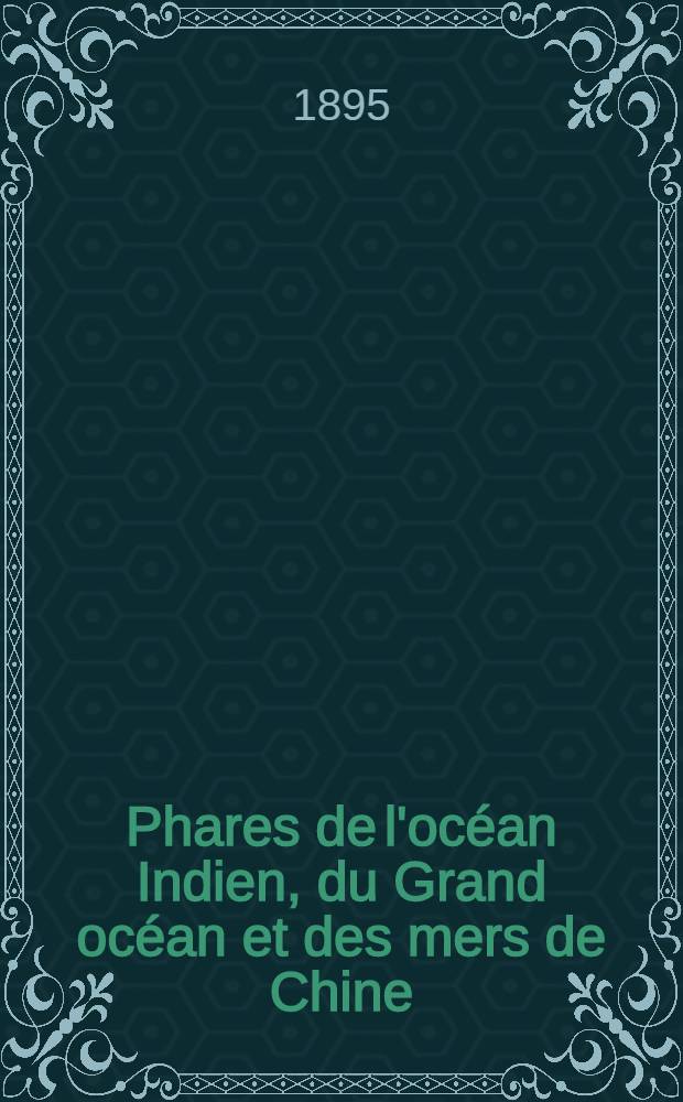Phares de l'océan Indien, du Grand océan et des mers de Chine (côtes Sud et Est d'Afrique, Australie, Océanie, Grand Archipel, côtes d'Asie et côtes occidentales d'Amérique) : Par le Service des instructions nautiques, collationnés et corrigés au ... 1-er mars 1895