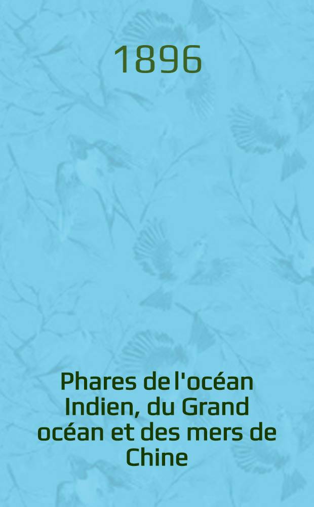 Phares de l'océan Indien, du Grand océan et des mers de Chine (côtes Sud et Est d'Afrique, Australie, Océanie, Grand Archipel, côtes d'Asie et côtes occidentales d'Amérique) : Par le Service des instructions nautiques, collationnés et corrigés au ... 1-er mars 1896