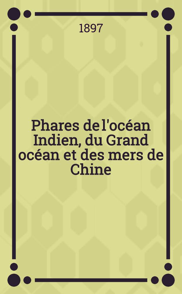 Phares de l'océan Indien, du Grand océan et des mers de Chine (côtes Sud et Est d'Afrique, Australie, Océanie, Grand Archipel, côtes d'Asie et côtes occidentales d'Amérique) : Par le Service des instructions nautiques, collationnés et corrigés au ... 1-er mars 1897