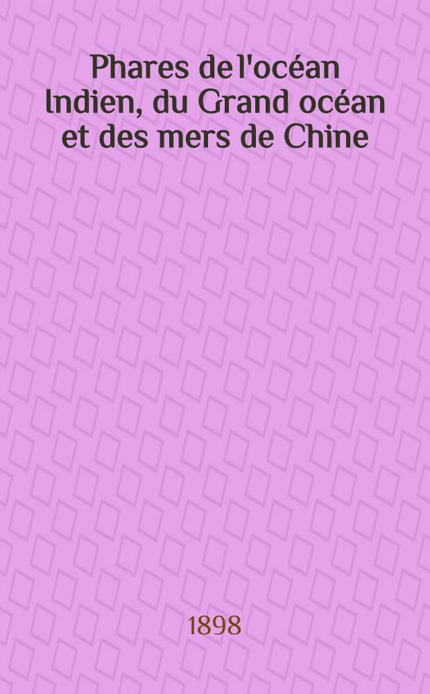 Phares de l'océan Indien, du Grand océan et des mers de Chine (côtes Sud et Est d'Afrique, Australie, Océanie, Grand Archipel, côtes d'Asie et côtes occidentales d'Amérique) : Par le Service des instructions nautiques, collationnés et corrigés au ... 1-er mars 1898