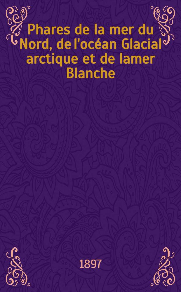Phares de la mer du Nord, de l'océan Glacial arctique et de lamer Blanche (Belgique, Hollande, Allemagne, Danemark, îles Faeroë, Norvège, Islande) : Par le Service des instructions nautiques Collationnés et corrigés au ... 1-er mars 1897