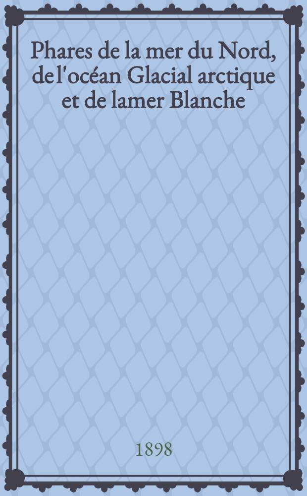Phares de la mer du Nord, de l'océan Glacial arctique et de lamer Blanche (Belgique, Hollande, Allemagne, Danemark, îles Faeroë, Norvège, Islande) : Par le Service des instructions nautiques Collationnés et corrigés au ... 1-er mars 1898