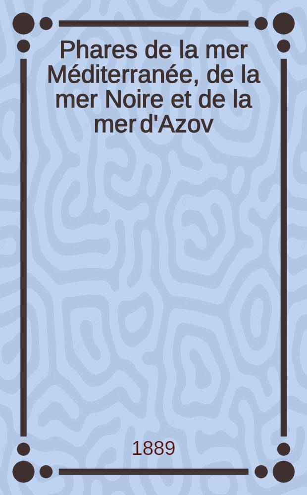 Phares de la mer Méditerranée, de la mer Noire et de la mer d'Azov (Espagne, France, Italie, Autriche, Grèce, Turquie, Russie et côtes nord d'Afrique) : Collationnés et corrigés par le Service des instructions nautiques au ... 1-er mars 1889