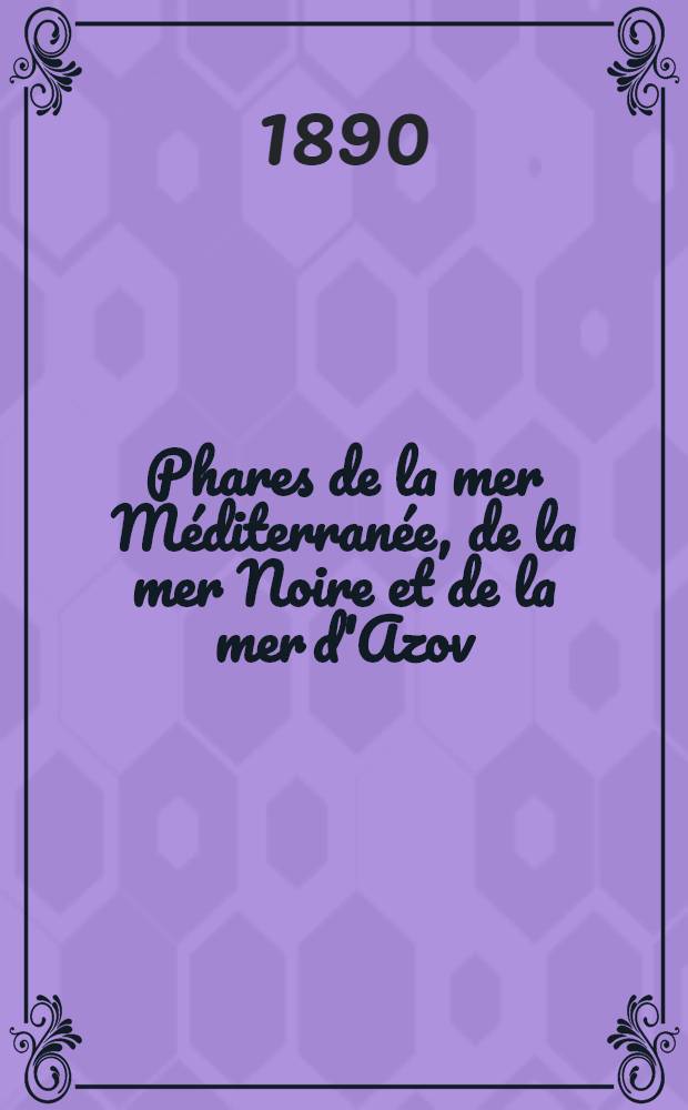 Phares de la mer Méditerranée, de la mer Noire et de la mer d'Azov (Espagne, France, Italie, Autriche, Grèce, Turquie, Russie et côtes nord d'Afrique) : Collationnés et corrigés par le Service des instructions nautiques au ... 1-er mars 1890