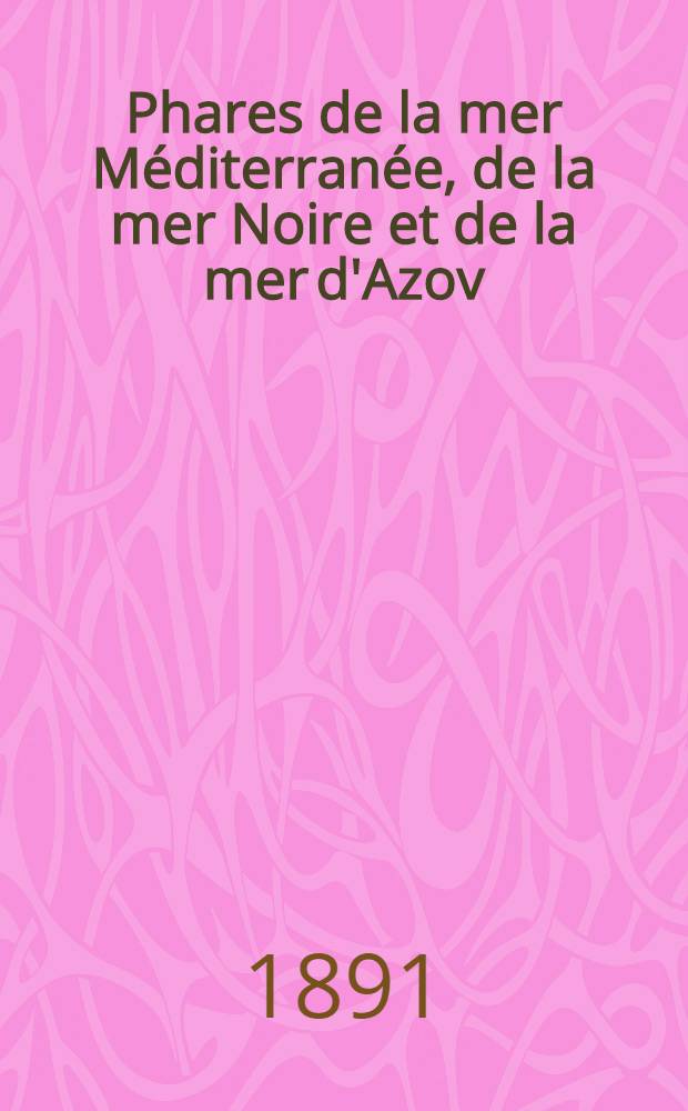 Phares de la mer Méditerranée, de la mer Noire et de la mer d'Azov (Espagne, France, Italie, Autriche, Grèce, Turquie, Russie et côtes nord d'Afrique) : Collationnés et corrigés par le Service des instructions nautiques au ... 1-er mars 1891