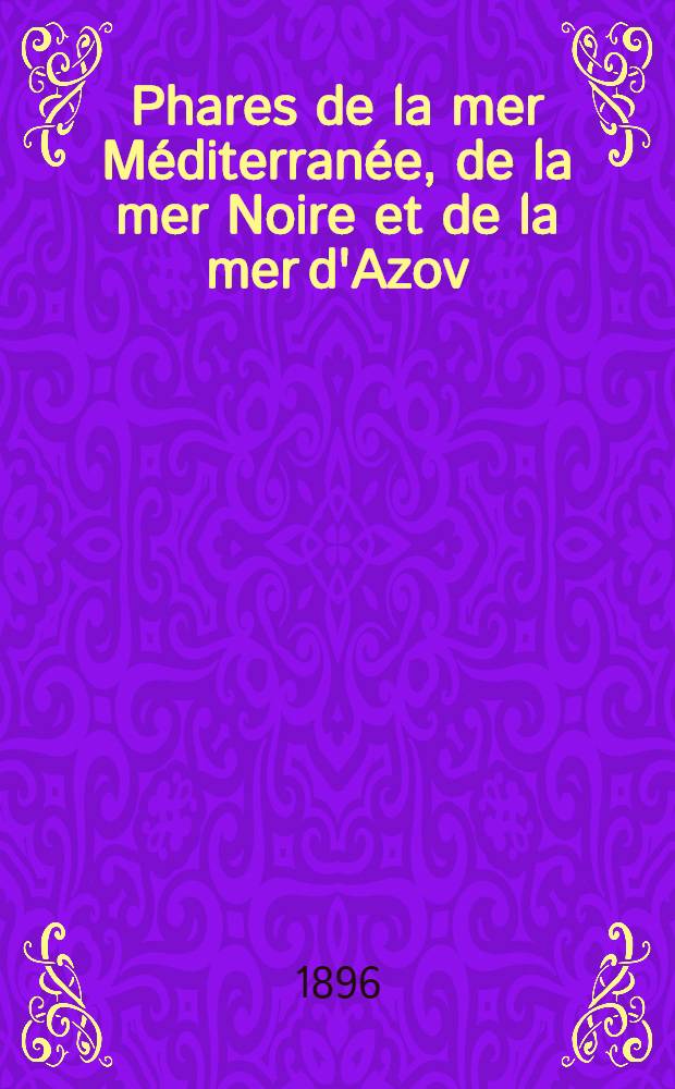 Phares de la mer Méditerranée, de la mer Noire et de la mer d'Azov (Espagne, France, Italie, Autriche, Grèce, Turquie, Russie et côtes nord d'Afrique) : Collationnés et corrigés par le Service des instructions nautiques au ... 1-er mars 1896