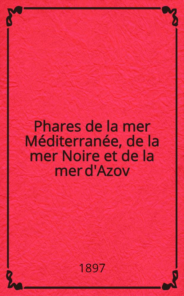 Phares de la mer Méditerranée, de la mer Noire et de la mer d'Azov (Espagne, France, Italie, Autriche, Grèce, Turquie, Russie et côtes nord d'Afrique) : Collationnés et corrigés par le Service des instructions nautiques au ... 1-er mars 1897