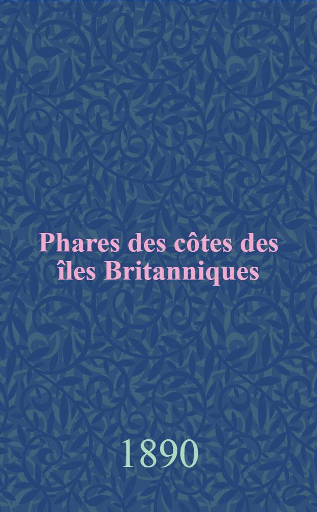 Phares des côtes des îles Britanniques : Par le Service des instructions nautiques Collationnés et corrigés au ... 1-er mars 1890