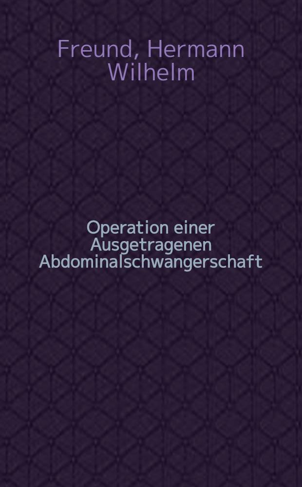 Operation einer Ausgetragenen Abdominalschwangerschaft; Versenkung der Placenta in die Bauchh&ouml;hle / Von H. W. Freund ..