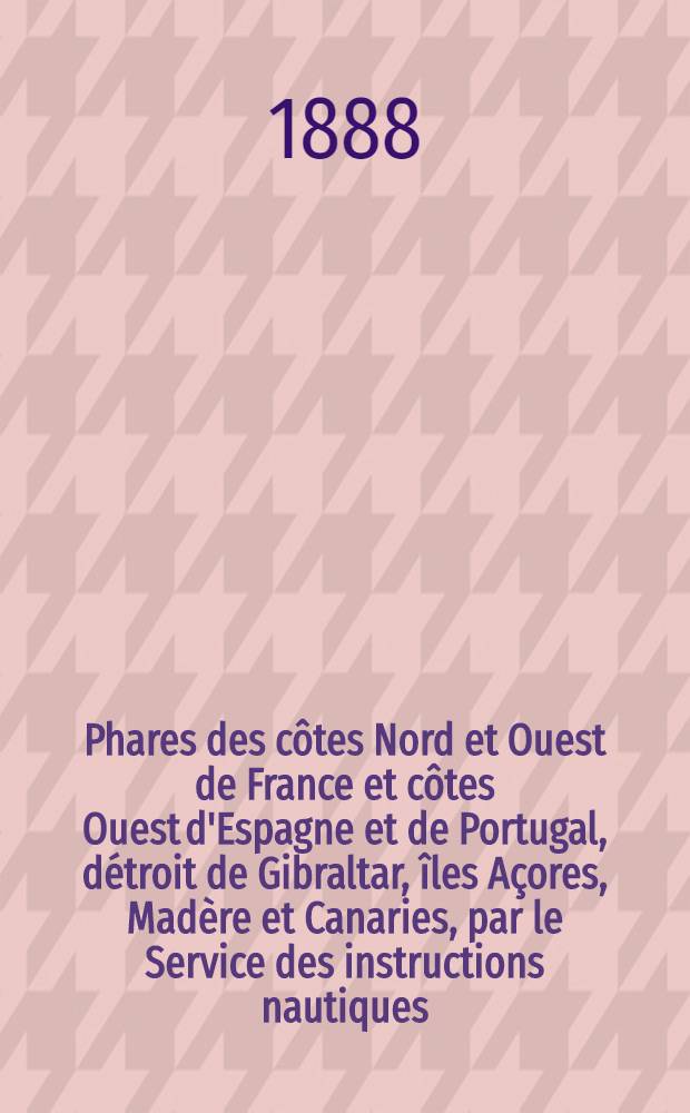 Phares des côtes Nord et Ouest de France et côtes Ouest d'Espagne et de Portugal, détroit de Gibraltar, îles Açores, Madère et Canaries, par le Service des instructions nautiques : Corrigés au ... 1-er mars 1888