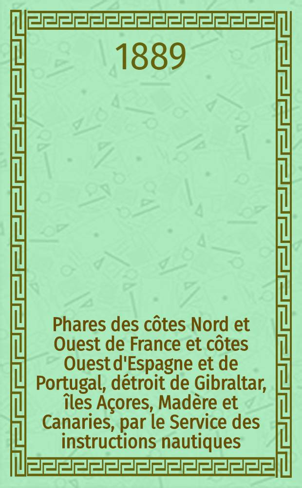 Phares des côtes Nord et Ouest de France et côtes Ouest d'Espagne et de Portugal, détroit de Gibraltar, îles Açores, Madère et Canaries, par le Service des instructions nautiques : Corrigés au ... 1-er mars 1889