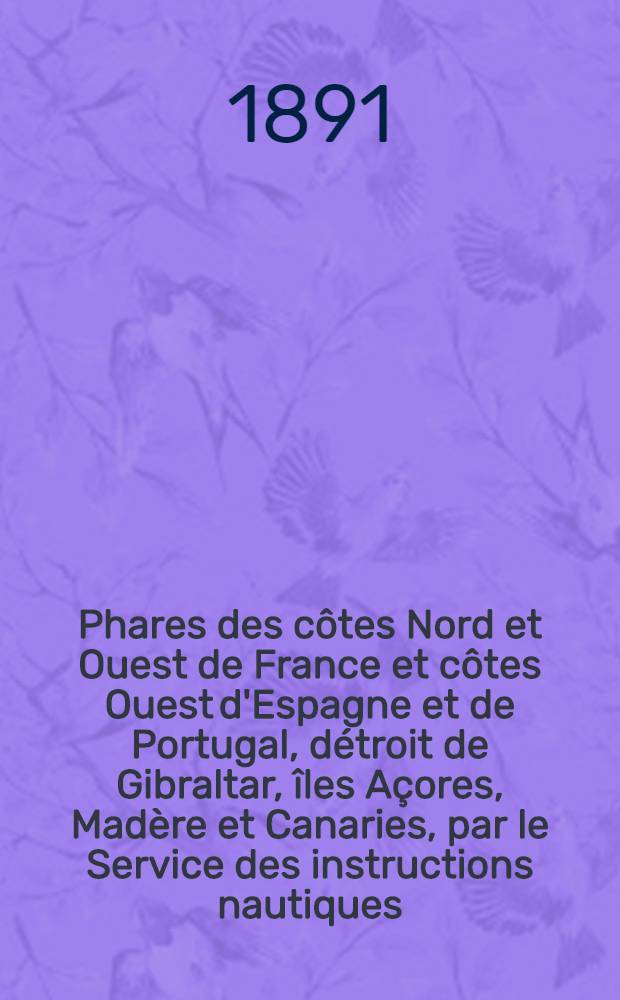 Phares des côtes Nord et Ouest de France et côtes Ouest d'Espagne et de Portugal, détroit de Gibraltar, îles Açores, Madère et Canaries, par le Service des instructions nautiques : Corrigés au ... 1-er mars 1891