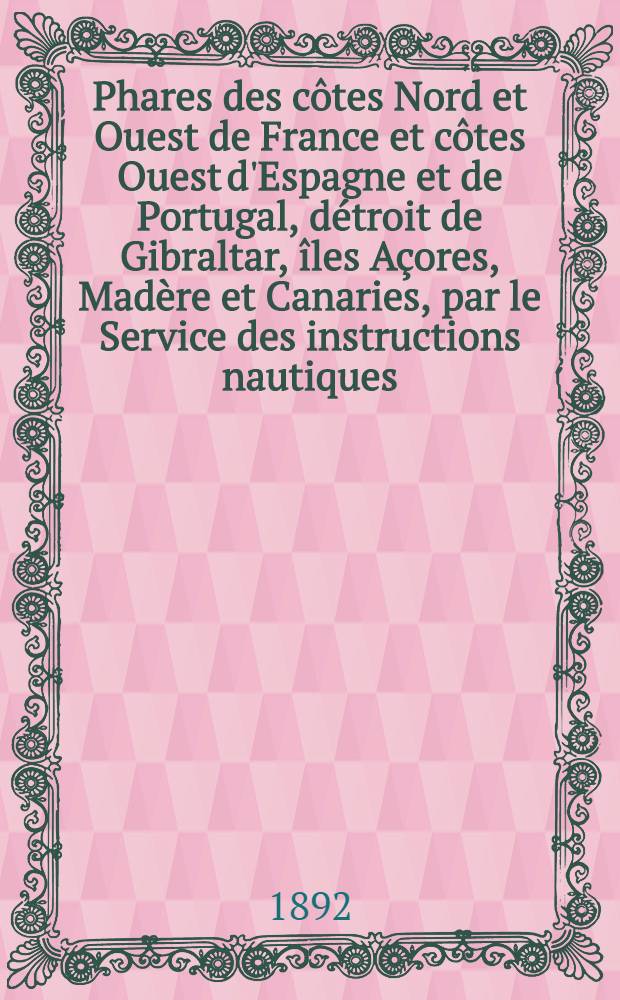 Phares des côtes Nord et Ouest de France et côtes Ouest d'Espagne et de Portugal, détroit de Gibraltar, îles Açores, Madère et Canaries, par le Service des instructions nautiques : Corrigés au ... 1-er mars 1892