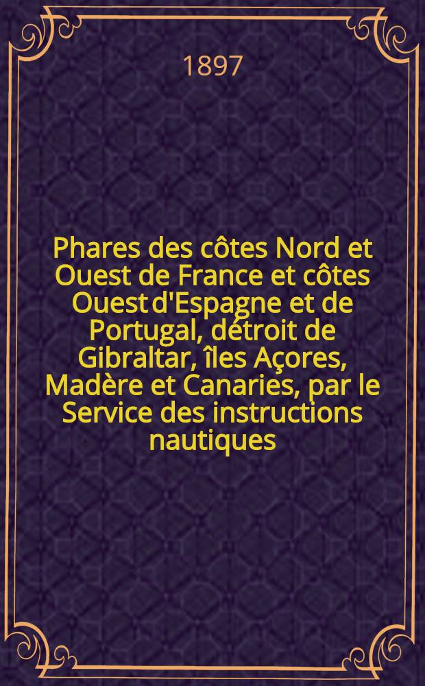 Phares des côtes Nord et Ouest de France et côtes Ouest d'Espagne et de Portugal, détroit de Gibraltar, îles Açores, Madère et Canaries, par le Service des instructions nautiques : Corrigés au ... 1-er mars 1897