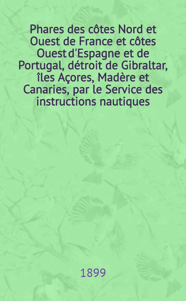 Phares des côtes Nord et Ouest de France et côtes Ouest d'Espagne et de Portugal, détroit de Gibraltar, îles Açores, Madère et Canaries, par le Service des instructions nautiques : Corrigés au ... 1-er mars 1899