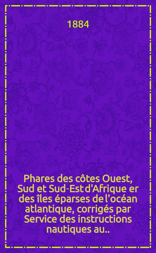 Phares des côtes Ouest, Sud et Sud-Est d'Afrique er des îles éparses de l'océan atlantique, corrigés [par] Service des instructions nautiques au ... 1-er mars 1884