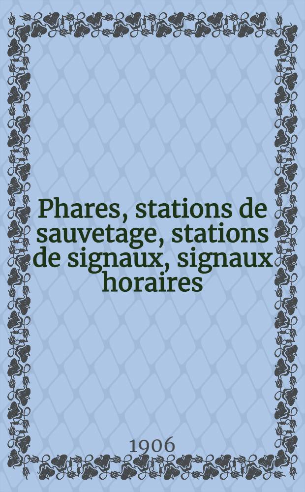 Phares, stations de sauvetage, stations de signaux, signaux horaires : Par le Service des instructions nautiques Collationnés et corrigés au ... 1-er mars 1906