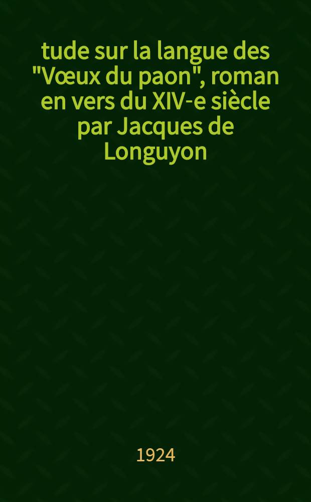 Étude sur la langue des "Vœux du paon", roman en vers du XIV-e siècle par Jacques de Longuyon : Suivie d'un index alphabétique des principales formes dialectales : Thèse pour obtenir le diplôme de dr. de l'Univ. de Nancy (mention: lettres) soutenue le 16 juin 1924