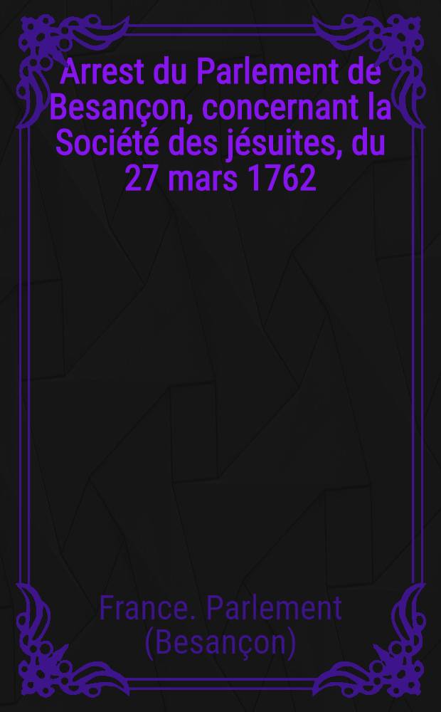 Arrest du Parlement de Besançon, concernant la Société des jésuites, du 27 mars 1762 : Extrait des registres du Parlement