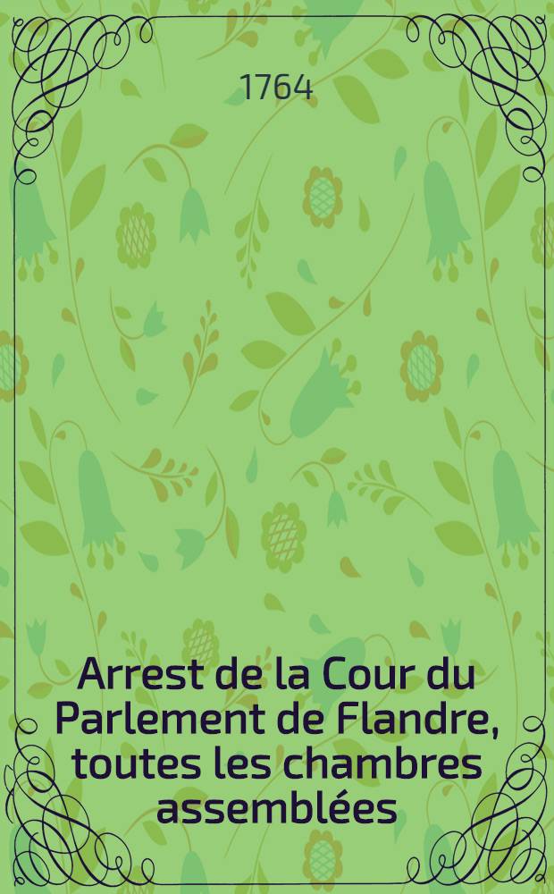 Arrest de la Cour du Parlement de Flandre, toutes les chambres assemblées : Mesures pour la régie des biens ayant appartenu aux jésuites : Extrait des registres de la Cour du 10 mai 1764