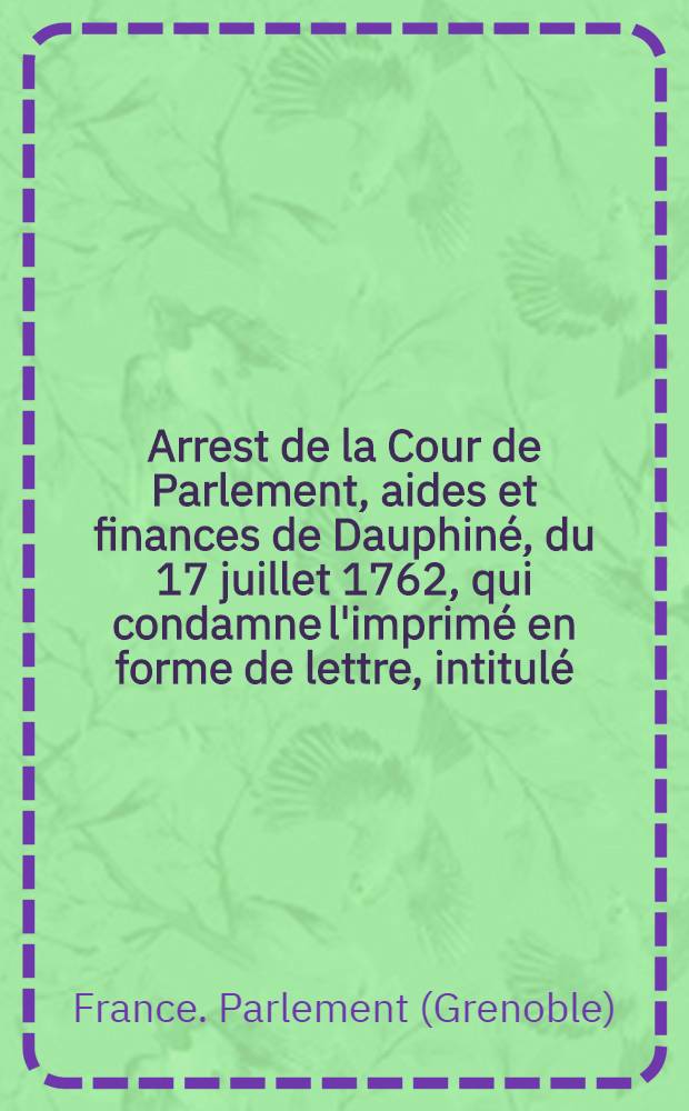 Arrest de la Cour de Parlement, aides et finances de Dauphiné, du 17 juillet 1762, qui condamne l'imprimé en forme de lettre, intitulé: "Relation de ce qui s'est passé au Parlement d'Aix dans l'affaire des jésuites", à être lacéré & brûlé ... : Extrait des registres du Parlement