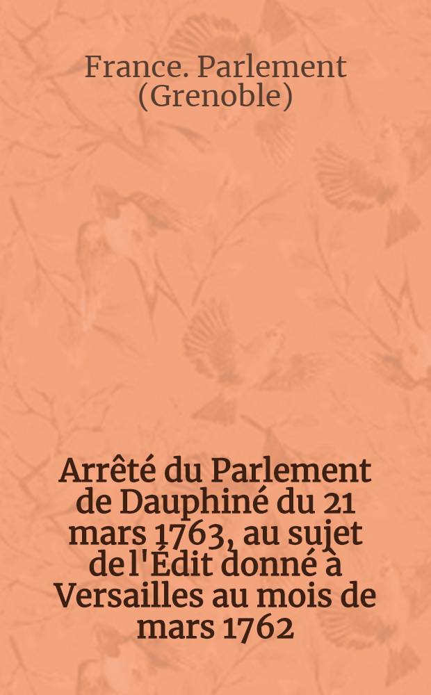 Arrêté du Parlement de Dauphiné du 21 mars 1763, au sujet de l'Édit donné à Versailles au mois de mars 1762 : Pièce