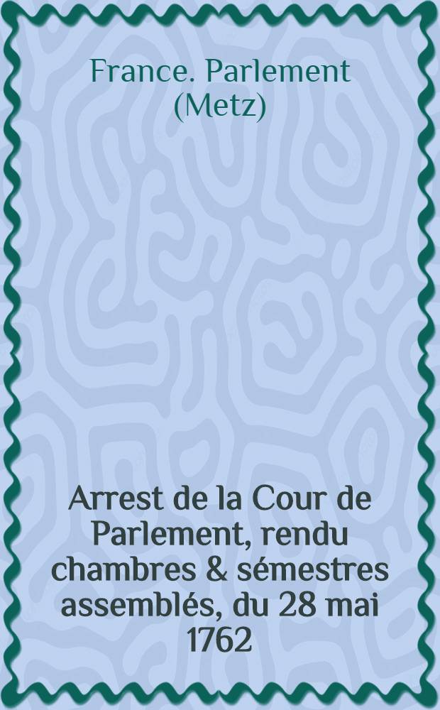 Arrest de la Cour de Parlement, rendu chambres & sémestres assemblés, du 28 mai 1762 : Extrait des registres de Parlement